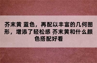 芥末黄+蓝色，再配以丰富的几何图形，增添了轻松感 芥末黄和什么颜色搭配好看